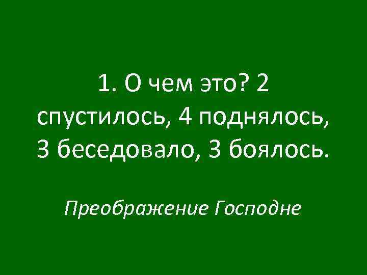 1. О чем это? 2 спустилось, 4 поднялось, 3 беседовало, 3 боялось. Преображение Господне