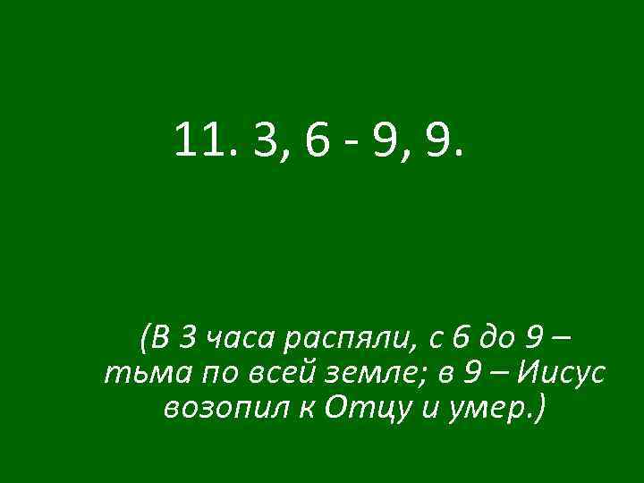 11. 3, 6 - 9, 9. (В 3 часа распяли, с 6 до 9