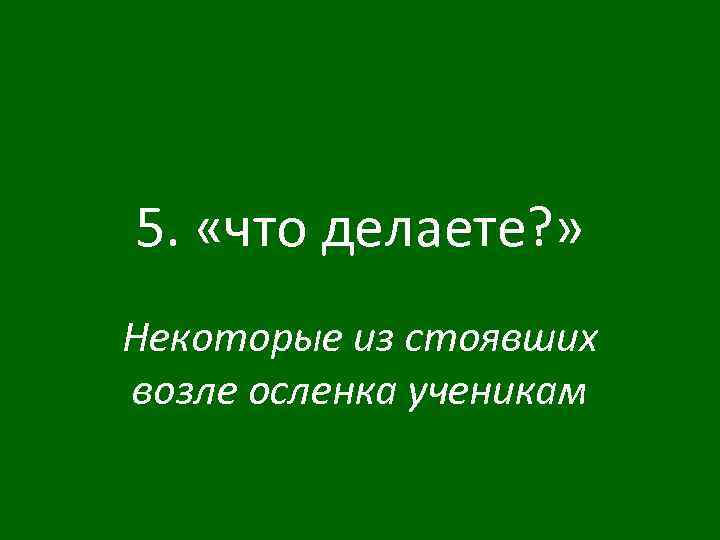 5. «что делаете? » Некоторые из стоявших возле осленка ученикам 