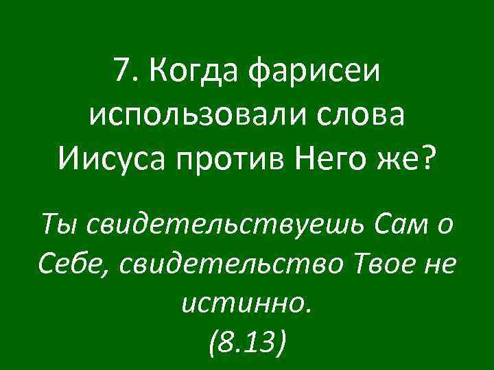 7. Когда фарисеи использовали слова Иисуса против Него же? Ты свидетельствуешь Сам о Себе,