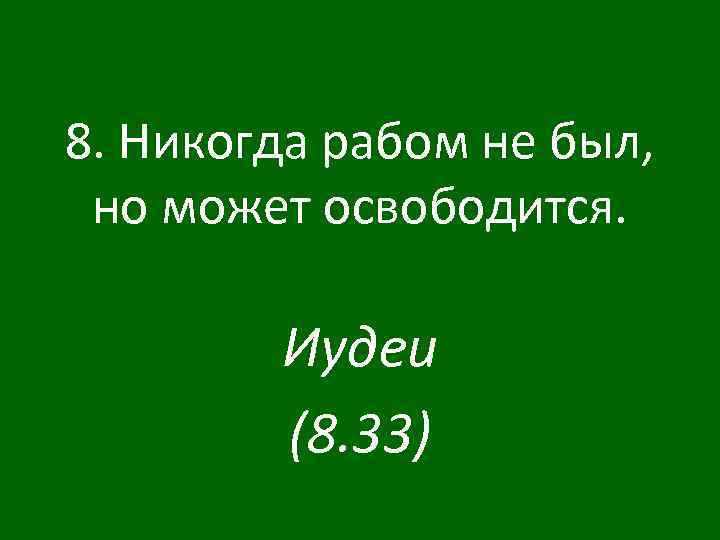 8. Никогда рабом не был, но может освободится. Иудеи (8. 33) 