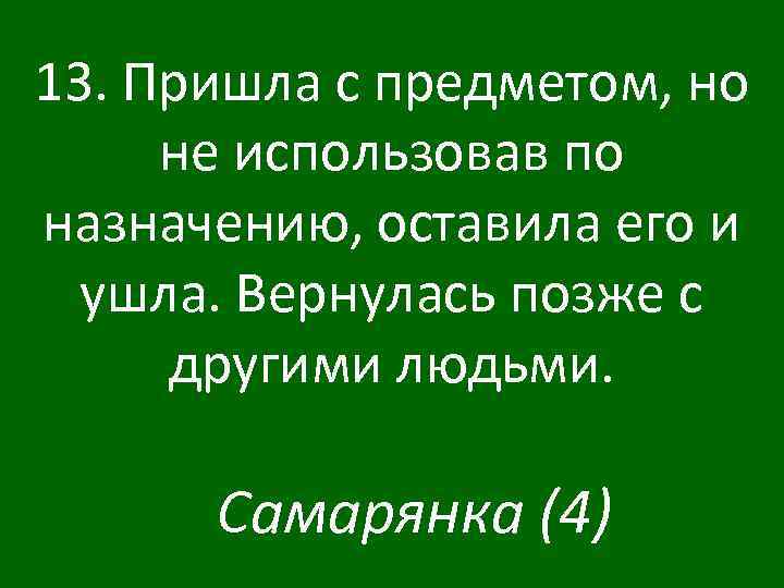 13. Пришла с предметом, но не использовав по назначению, оставила его и ушла. Вернулась