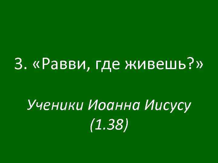 3. «Равви, где живешь? » Ученики Иоанна Иисусу (1. 38) 
