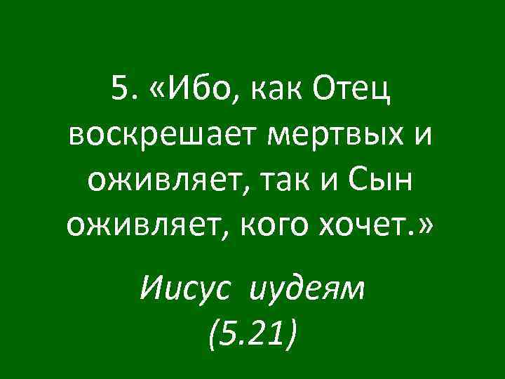 5. «Ибо, как Отец воскрешает мертвых и оживляет, так и Сын оживляет, кого хочет.