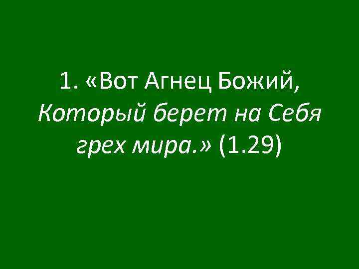 1. «Вот Агнец Божий, Который берет на Себя грех мира. » (1. 29) 