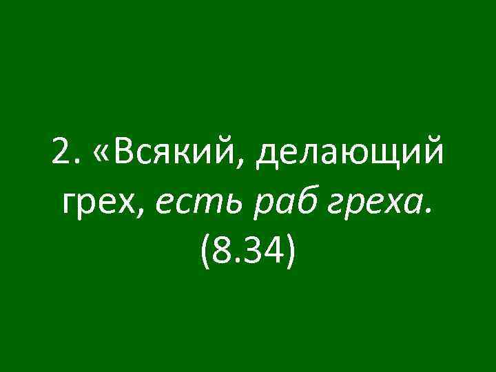2. «Всякий, делающий грех, есть раб греха. (8. 34) 