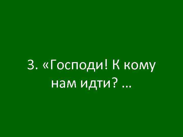 3. «Господи! К кому нам идти? … 
