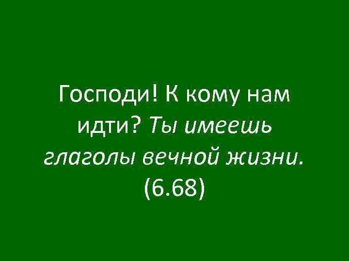 Господи! К кому нам идти? Ты имеешь глаголы вечной жизни. (6. 68) 