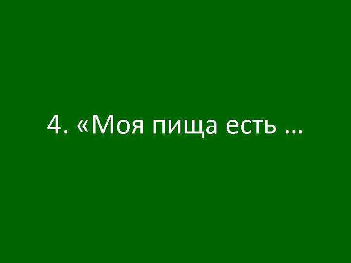 4. «Моя пища есть … 