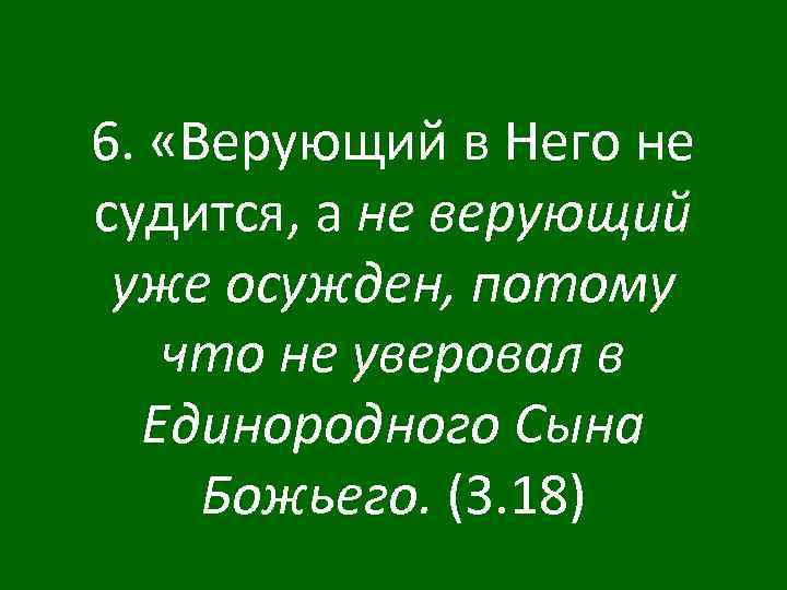 6. «Верующий в Него не судится, а не верующий уже осужден, потому что не