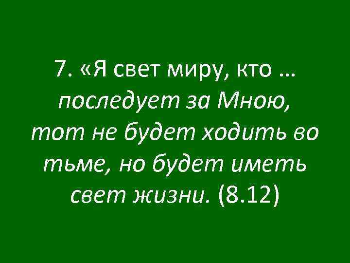 7. «Я свет миру, кто … последует за Мною, тот не будет ходить во