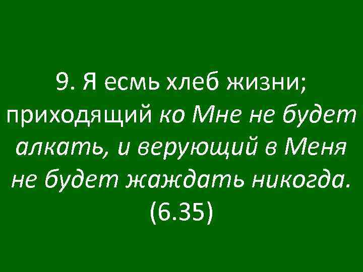 9. Я есмь хлеб жизни; приходящий ко Мне не будет алкать, и верующий в