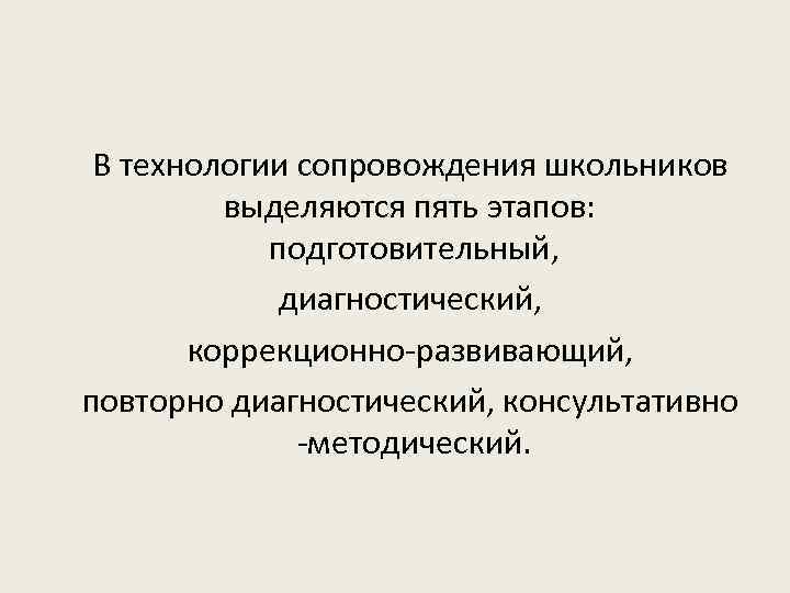 В технологии сопровождения школьников выделяются пять этапов: подготовительный, диагностический, коррекционно-развивающий, повторно диагностический, консультативно -методический.