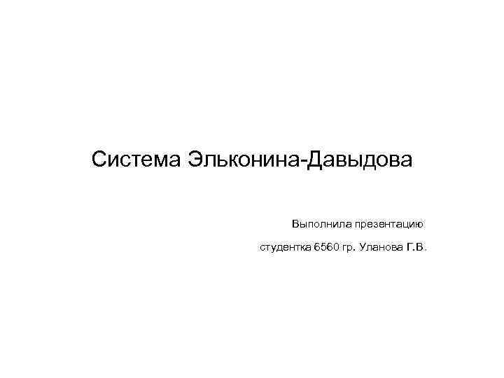 Система Эльконина-Давыдова Выполнила презентацию студентка 6560 гр. Уланова Г. В. 