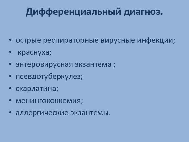 Дифференциальный диагноз. • • острые респираторные вирусные инфекции; краснуха; энтеровирусная экзантема ; псевдотуберкулез; скарлатина;