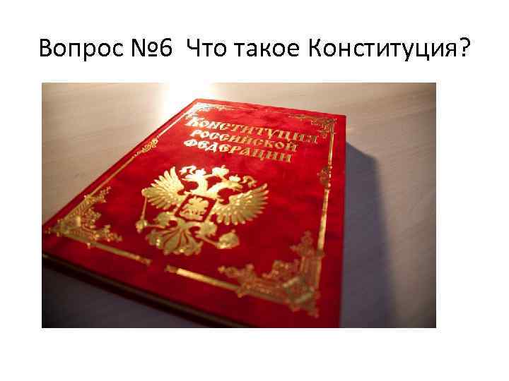 Вопрос № 6 Что такое Конституция? 