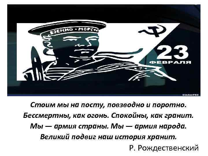 Стоим мы на посту, повзводно и поротно. Бессмертны, как огонь. Спокойны, как гранит. Мы