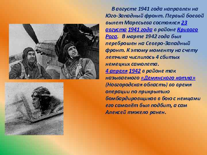 В августе 1941 года направлен на Юго-Западный фронт. Первый боевой вылет Маресьева состоялся 23