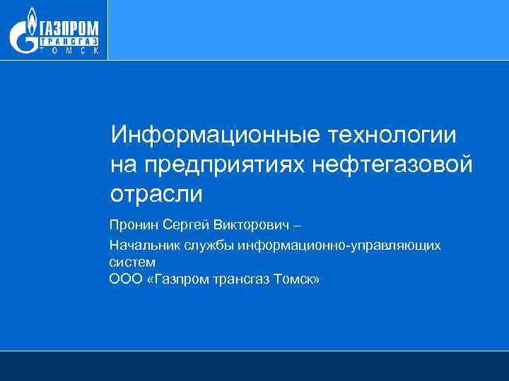 Информационные технологии на предприятиях нефтегазовой отрасли Пронин Сергей Викторович – Начальник службы информационно-управляющих систем