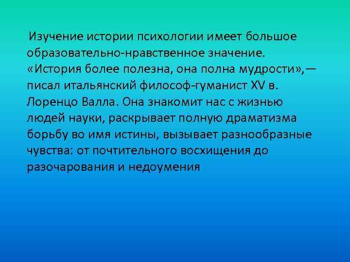 Изучение истории психологии имеет большое образовательно-нравственное значение. «История более полезна, она полна мудрости» ,