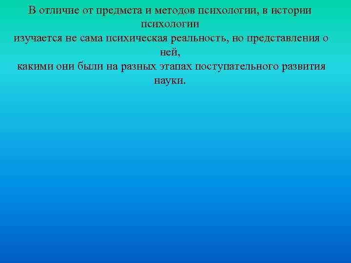 В отличие от предмета и методов психологии, в истории психологии изучается не сама психическая