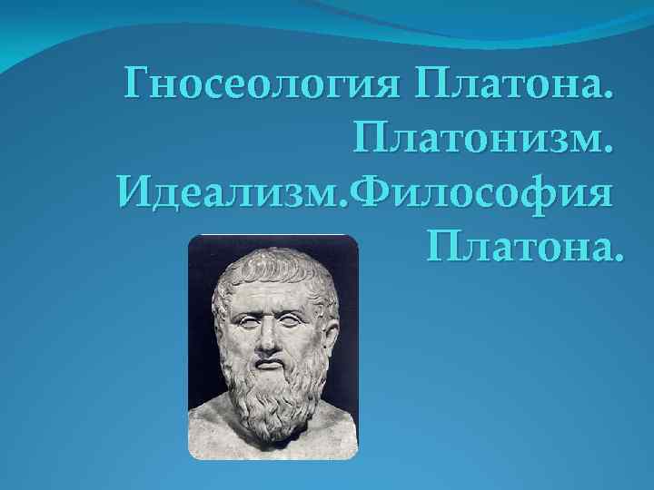 Гносеология Платона. Платонизм. Идеализм. Философия Платона. 