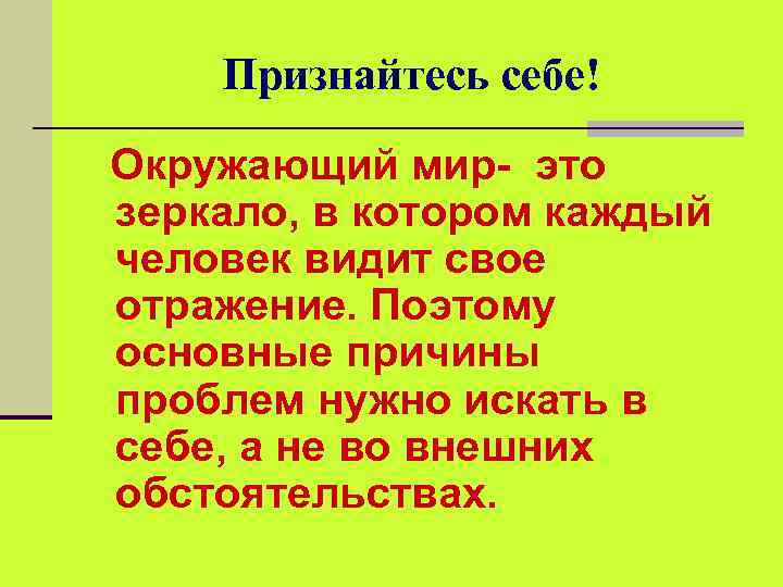 Признайтесь себе! Окружающий мир- это зеркало, в котором каждый человек видит свое отражение. Поэтому