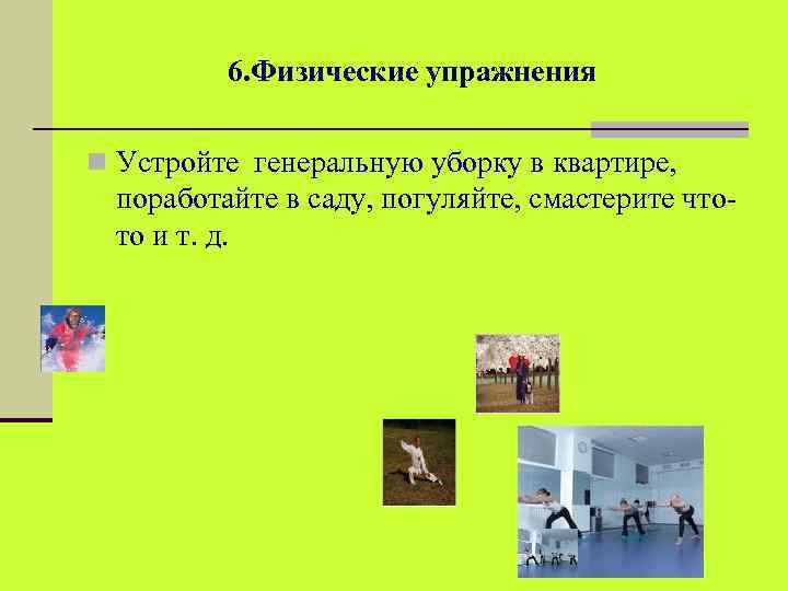 6. Физические упражнения n Устройте генеральную уборку в квартире, поработайте в саду, погуляйте, смастерите