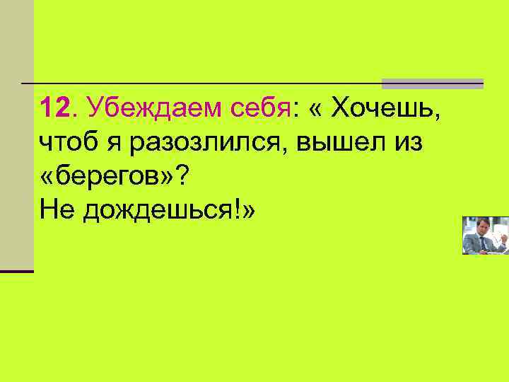 12. Убеждаем себя: « Хочешь, чтоб я разозлился, вышел из «берегов» ? Не дождешься!»