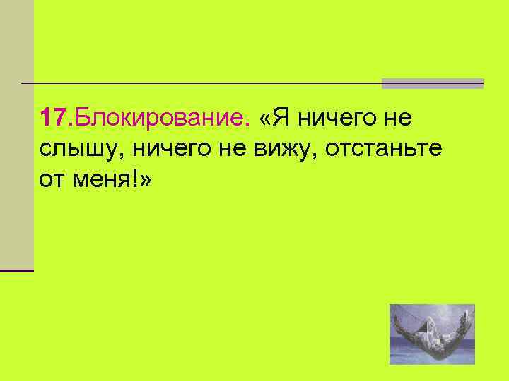 17. Блокирование. «Я ничего не слышу, ничего не вижу, отстаньте от меня!» 