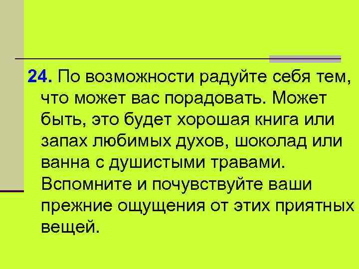 24. По возможности радуйте себя тем, что может вас порадовать. Может быть, это будет