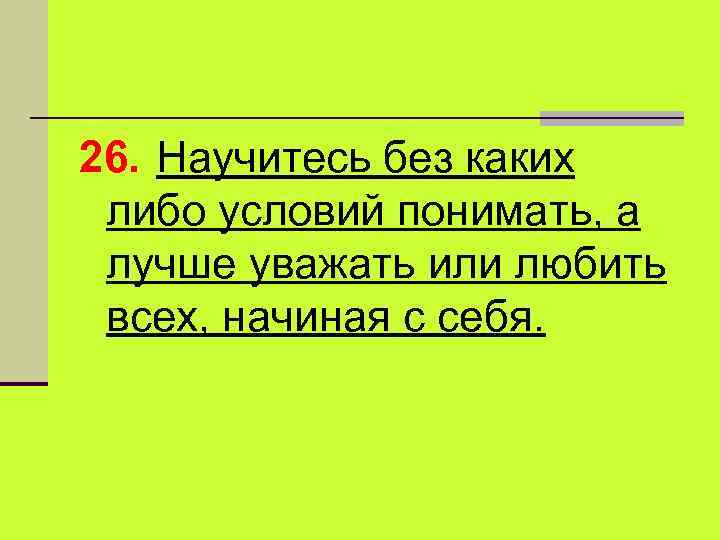 26. Научитесь без каких либо условий понимать, а лучше уважать или любить всех, начиная