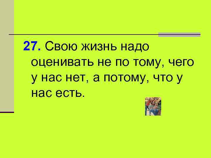 27. Свою жизнь надо оценивать не по тому, чего у нас нет, а потому,