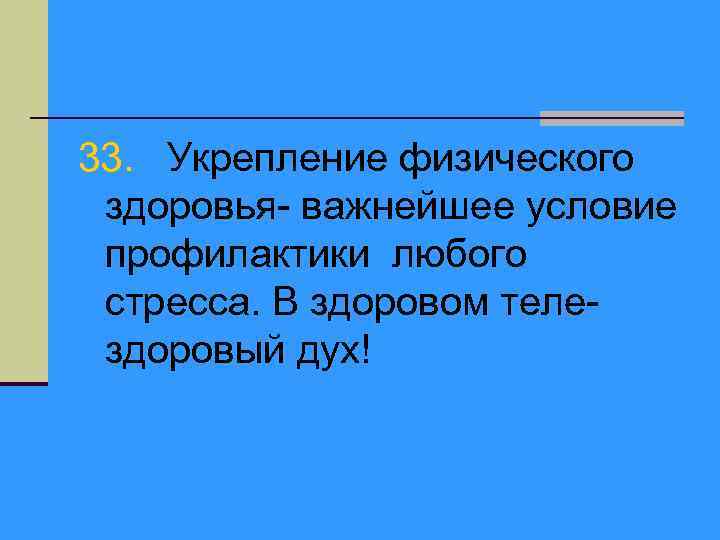 33. Укрепление физического здоровья- важнейшее условие профилактики любого стресса. В здоровом телездоровый дух! 