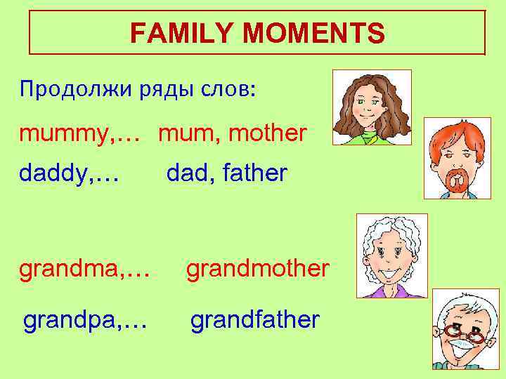 FAMILY MOMENTS Продолжи ряды слов: mummy, … mum, mother daddy, … dad, father grandma,
