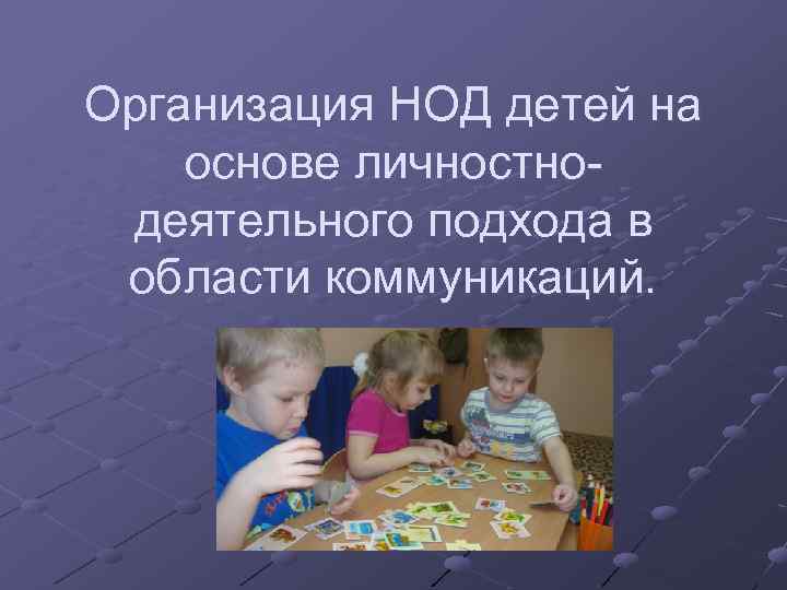 Организация НОД детей на основе личностно деятельного подхода в области коммуникаций. 