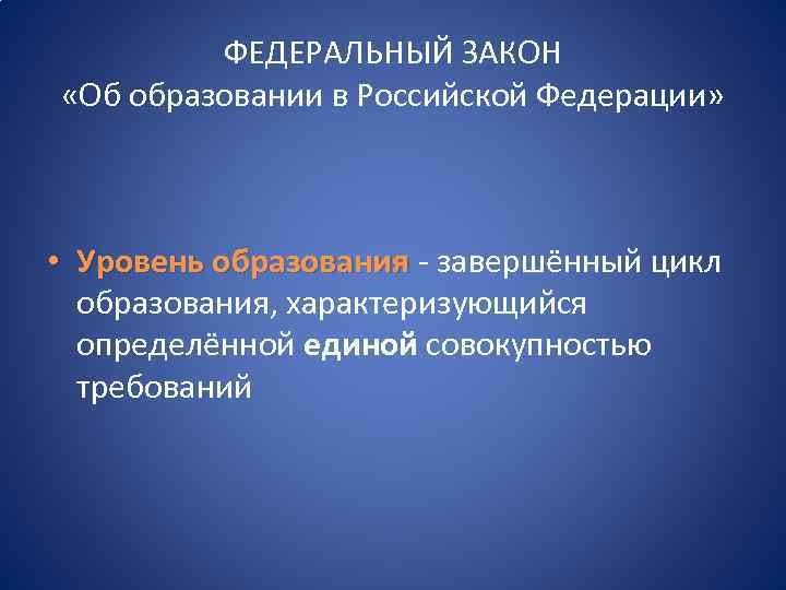 ФЕДЕРАЛЬНЫЙ ЗАКОН «Об образовании в Российской Федерации» • Уровень образования - завершённый цикл образования,