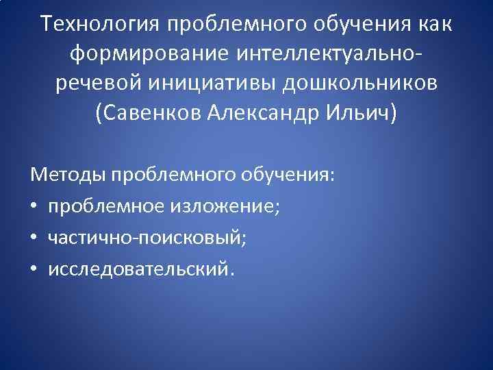 Технология проблемного обучения как формирование интеллектуальноречевой инициативы дошкольников (Савенков Александр Ильич) Методы проблемного обучения: