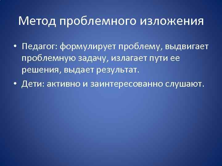 Метод проблемного изложения • Педагог: формулирует проблему, выдвигает проблемную задачу, излагает пути ее решения,