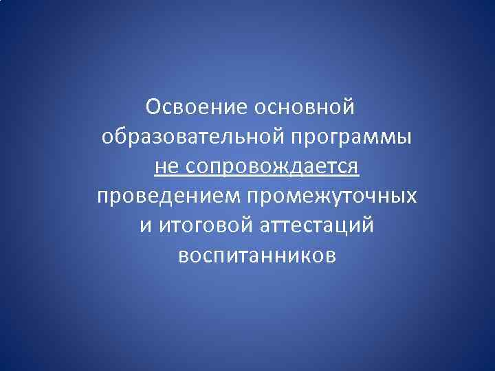 Освоение основной образовательной программы не сопровождается проведением промежуточных и итоговой аттестаций воспитанников 