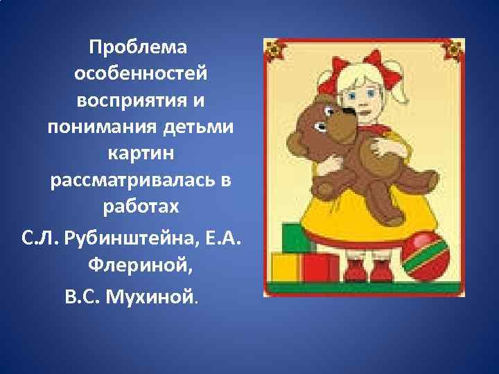 Проблема особенностей восприятия и понимания детьми картин рассматривалась в работах С. Л. Рубинштейна, Е.