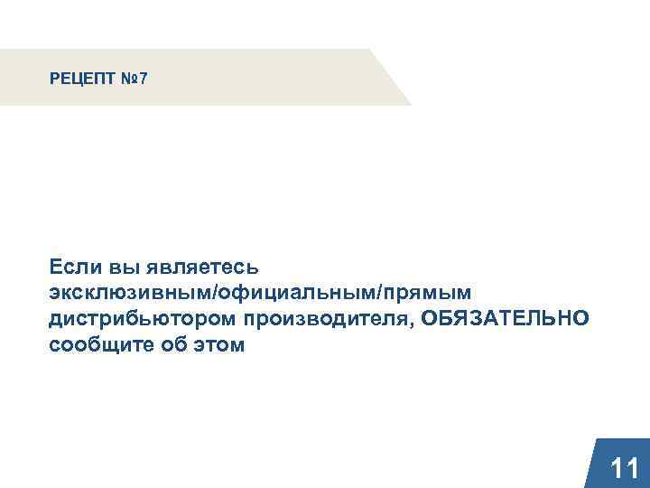 РЕЦЕПТ № 7 Если вы являетесь эксклюзивным/официальным/прямым дистрибьютором производителя, ОБЯЗАТЕЛЬНО сообщите об этом 11