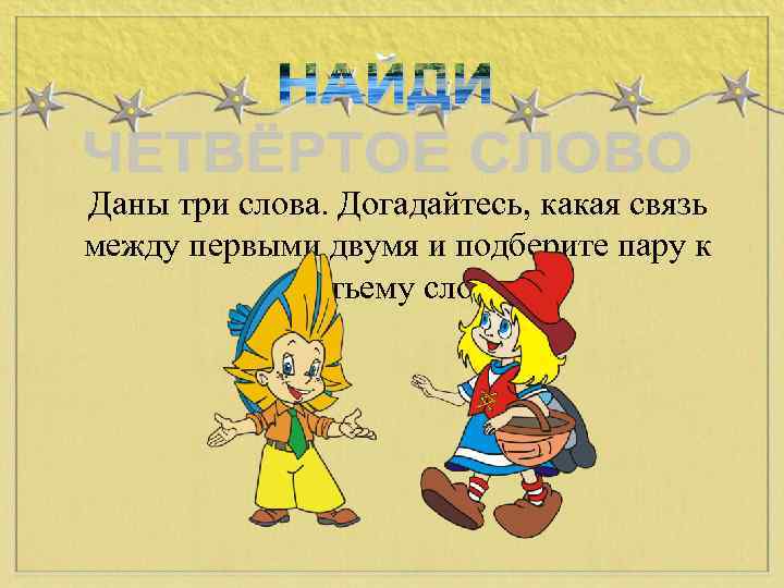 Даны три слова. Догадайтесь, какая связь между первыми двумя и подберите пару к третьему