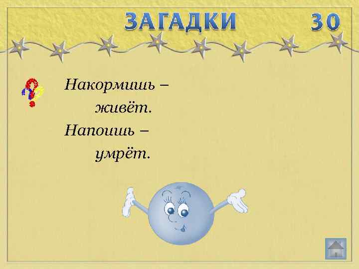 Накормишь – живёт. Напоишь – умрёт. 