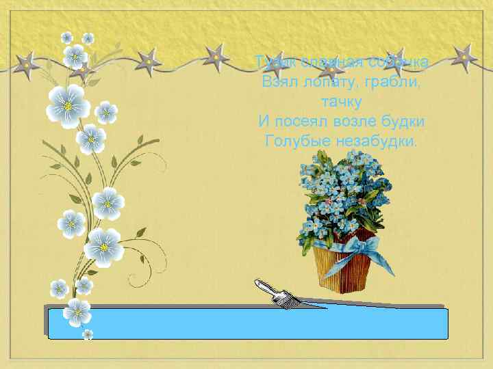 Тузик славная собачка Взял лопату, грабли, тачку И посеял возле будки Голубые незабудки. 