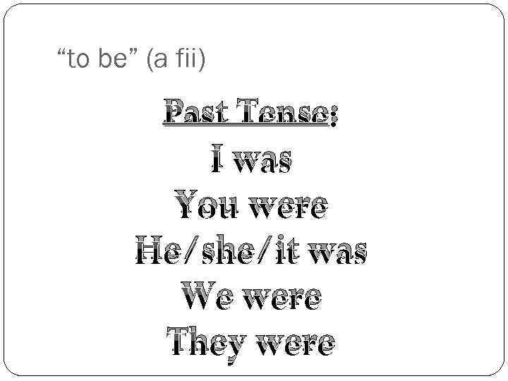 “to be” (a fii) Past Tense: I was You were He/she/it was We were