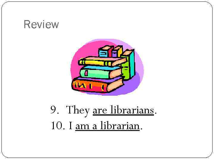 Review 9. They are librarians. 10. I am a librarian. 