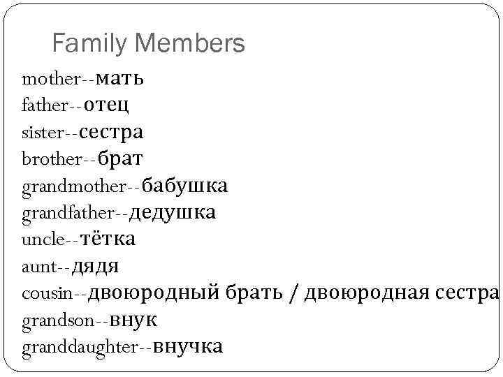 Family Members mother--мать father--отец sister--сестра brother--брат grandmother--бабушка grandfather--дедушка uncle--тётка aunt--дядя cousin--двоюродный брать / двоюродная