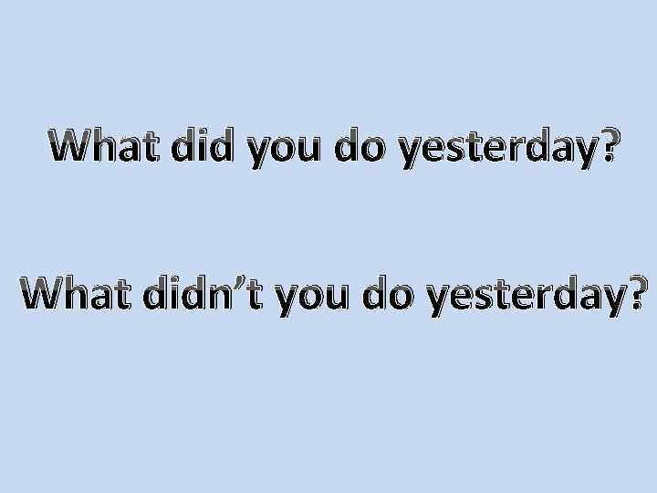 What did you do yesterday? What didn’t you do yesterday? 