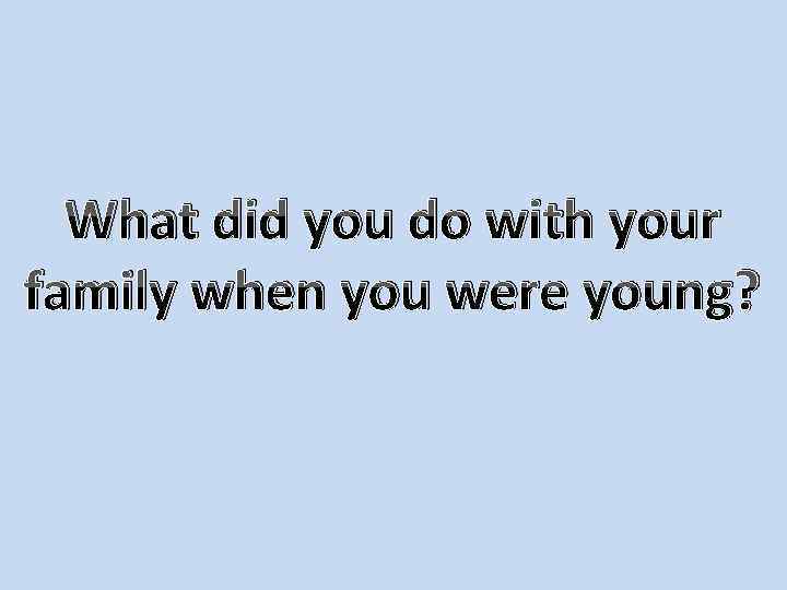 What did you do with your family when you were young? 
